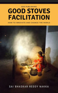 Title: Good Stoves Facilitation: How to Innovate and Change the World, Author: Sai Bhaskar Reddy Nakka