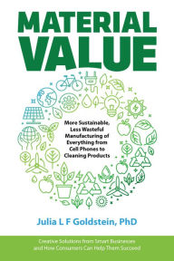 Title: Material Value: More Sustainable, Less Wasteful Manufacturing of Everything from Cell Phones to Cleaning Products, Author: Julia Goldstein