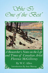 Title: She Is One of the Best: A Researcher's Notes on the Life and Times of Canadian Artist Florence McGillivray, Author: W. Allen