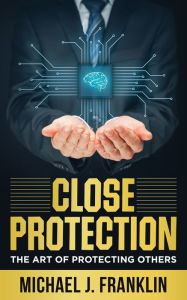 Title: Close Protection: The Art of Protecting Others, Author: Michael J. Franklin