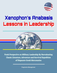 Title: Xenophon's Anabasis: Lessons in Leadership - Fresh Perspective on Military Leadership By Reevaluating Classic Literature, Adventure and Survival Expedition of Disparate Greek Mercenaries, Author: Progressive Management