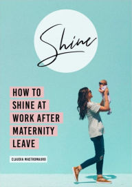 Title: SHINE: How To Shine At Work After Maternity Leave, Author: Claudia Mastromauro