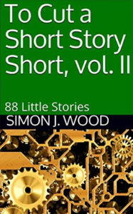 Title: To Cut a Short Story Short, vol. II: 88 Little Stories, Author: Simon J. Wood