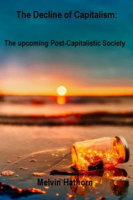 Title: The Decline of Capitalism: The Upcoming Post-Capitalistic Society, Author: Mel Hathorn