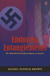 Title: Enduring Entanglements: The Third Reich's Insidious Impact on America, Author: Daniel Patrick Brown