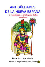 Title: Antigüedades de la Nueva España El imperio azteca a la llegada de los españoles, Author: Francisco Hernandez