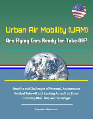 Title: Urban Air Mobility (UAM) - Are Flying Cars Ready for Take-Off? Benefits and Challenges of Personal, Autonomous Vertical Take-off and Landing Aircraft by Firms Including Uber, Bell, and Terrafugia, Author: Progressive Management