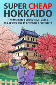 Title: Super Cheap Hokkaido: The Ultimate Budget Travel Guide to Sapporo and the Hokkaido Prefecture, Author: Matthew Baxter