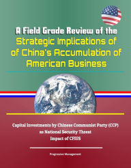 Title: A Field Grade Review of the Strategic Implications of China's Accumulation of American Business - Capital Investments by Chinese Communist Party (CCP) as National Security Threat, Impact of CFIUS, Author: Progressive Management