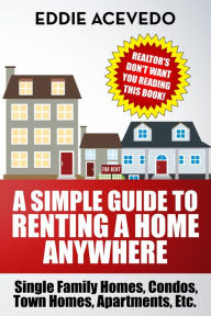 Title: A Simple Guide to Renting a Home Anywhere: Single Family Homes, Condos, Town homes, Apts, Etc., Author: Eddie Acevedo