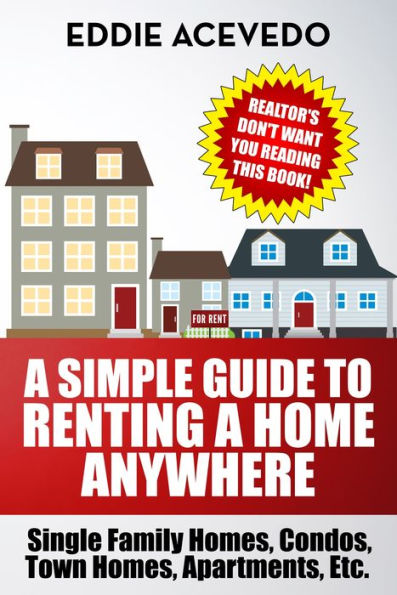 A Simple Guide to Renting a Home Anywhere: Single Family Homes, Condos, Town homes, Apts, Etc.