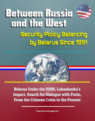 Title: Between Russia and the West: Security Policy Balancing by Belarus Since 1991 - Belarus Under the USSR, Lukashenko's Impact, Search for Dialogue with Putin, From the Crimean Crisis to the Present, Author: Progressive Management