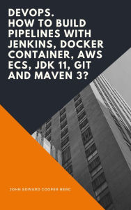 Title: DevOps. How to Build Pipelines with Jenkins, Docker Container, AWS ECS, JDK 11, Git and Maven 3?, Author: John Edward Cooper Berg