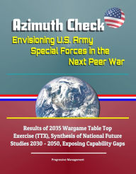 Title: Azimuth Check: Envisioning U.S. Army Special Forces in the Next Peer War - Results of 2035 Wargame Table Top Exercise (TTX), Synthesis of National Future Studies 2030 - 2050, Exposing Capability Gaps, Author: Progressive Management