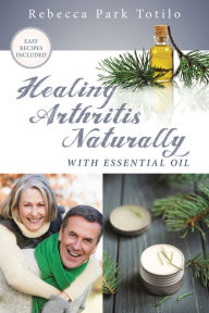 Title: Healing Arthritis Naturally With Essential Oil, Author: Rebecca Park Totilo