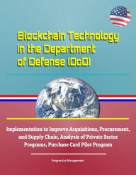 Title: Blockchain Technology in the Department of Defense (DoD) - Implementation to Improve Acquisitions, Procurement, and Supply Chain, Analysis of Private Sector Programs, Purchase Card Pilot Program, Author: Progressive Management