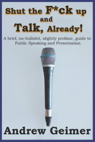 Title: Shut the F*ck Up and Talk, Already!: A brief, no-bullshit, slightly profane, guide to Public Speaking and Presentation, Author: Andrew Geimer