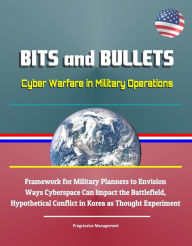 Title: Bits and Bullets: Cyber Warfare in Military Operations - Framework for Military Planners to Envision Ways Cyberspace Can Impact the Battlefield, Hypothetical Conflict in Korea as Thought Experiment, Author: Progressive Management