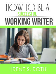 Title: How to be a Successful Working Writer, Author: Irene S. Roth