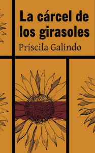 Title: La Cárcel de los Girasoles, Author: Priscila Galindo