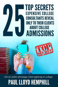 Title: 25 Top Secrets Expensive College Consultants Reveal Only To Their Clients About College Admissions, Author: Paul Lloyd Hemphill