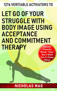 Title: 1276 Veritable Activators to Let Go of Your Struggle with Body Image Using Acceptance and Commitment Therapy, Author: Nicholas Mag