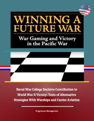 Title: Winning a Future War: War Gaming and Victory in the Pacific War - Naval War College Decisive Contribution to World War II Victory, Tests of Alternative Strategies With Warships and Carrier Aviation, Author: Progressive Management