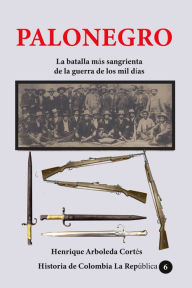 Title: Palonegro La batalla más sangrienta de la guerra de los mil días, Author: Henrique Arboleda Cortés