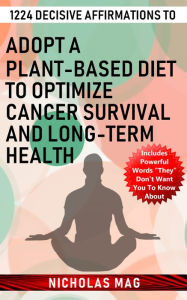 Title: 1224 Decisive Affirmations to Adopt a Plant-based Diet to Optimize Cancer Survival and Long-term Health, Author: Nicholas Mag