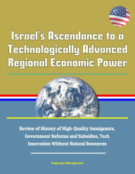 Title: Israel's Ascendance to a Technologically Advanced Regional Economic Power: Review of History of High-Quality Immigrants, Government Reforms and Subsidies, Tech Innovation Without Natural Resources, Author: Progressive Management