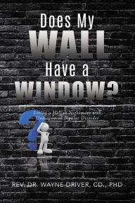 Title: Does My Wall Have A Window?: Living a Hellish Nightmare with Undiagnosed Bipolar Disorder, Author: Rev. Dr. Wayne Driver