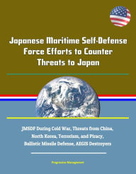 Title: Japanese Maritime Self-Defense Force Efforts to Counter Threats to Japan: JMSDF During Cold War, Threats from China, North Korea, Terrorism, and Piracy, Ballistic Missile Defense, AEGIS Destroyers, Author: Progressive Management