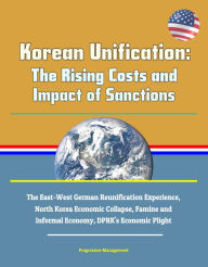 Title: Korean Unification: The Rising Costs and Impact of Sanctions - The East-West German Reunification Experience, North Korea Economic Collapse, Famine and Informal Economy, DPRK's Economic Plight, Author: Progressive Management