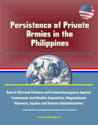 Title: Persistence of Private Armies in the Philippines: Role in Electoral Violence and Counterinsurgency Against Communist and Muslim Separatists, Maguindanao Massacre, Aquino and Duterte Administrations, Author: Progressive Management