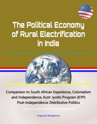 Title: The Political Economy of Rural Electrification in India - Comparison to South African Experience, Colonialism and Independence, Kutir Jyothi Program (KYP), Post-Independence Distributive Politics, Author: Progressive Management