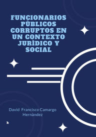 Title: Funcionarios públicos corruptos en un contexto jurídico y social, Author: David Francisco Camargo Hernández