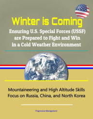 Title: Winter is Coming: Ensuring U.S. Special Forces (USSF) are Prepared to Fight and Win in a Cold Weather Environment - Mountaineering and High Altitude Skills, Focus on Russia, China, and North Korea, Author: Progressive Management