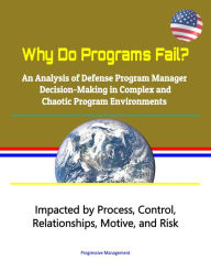 Title: Why Do Programs Fail? An Analysis of Defense Program Manager Decision-Making in Complex and Chaotic Program Environments: Impacted by Process, Control, Relationships, Motive, and Risk, Author: Progressive Management