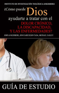 Title: ¿Cómo Puede Dios Ayudarte a Tratar con el Dolor Crónico, la Discapacidad y las Enfermedades?, Author: John Ankerberg