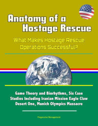 Title: Anatomy of a Hostage Rescue: What Makes Hostage Rescue Operations Successful? Game Theory and Biorhythms, Six Case Studies Including Iranian Mission Eagle Claw Desert One, Munich Olympics Massacre, Author: Progressive Management