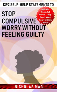 Title: 1392 Self-help Statements to Stop Compulsive Worry Without Feeling Guilty, Author: Nicholas Mag