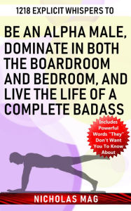 Title: 1218 Explicit Whispers to Be an Alpha Male, Dominate in Both the Boardroom and Bedroom, and Live the Life of a Complete Badass, Author: Nicholas Mag