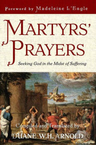 Title: Martyrs' Prayers: Seeking God in the Midst of Suffering, Author: Duane W. H. Arnold