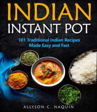 Title: Indian Instant Pot: 101 Traditional Indian Recipes Made Easy & Fast, Author: Allyson C. Naquin