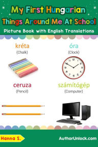 Title: My First Hungarian Things Around Me at School Picture Book with English Translations (Teach & Learn Basic Hungarian words for Children, #16), Author: Hanna S.