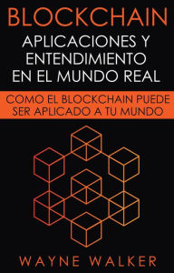 Title: Blockchain: Aplicaciones y Entendimiento En El Mundo Real, Author: Wayne Walker