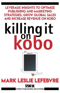 Title: Killing It On Kobo: Leverage Insights to Optimize Publishing and Marketing Strategies, Grow Your Global Sales and Increase Revenue on Kobo (Stark Publishing Solutions, #2), Author: Mark Leslie Lefebvre