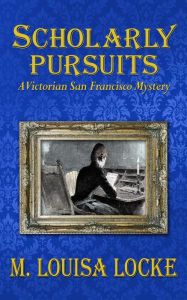 Title: Scholarly Pursuits: A Victorian San Francisco Mystery, Author: M. Louisa Locke