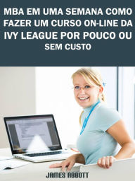 Title: MBA Em Uma Semana Como Fazer Um Curso On-line Da Ivy League Por Pouco Ou Sem Custo, Author: James Abbott