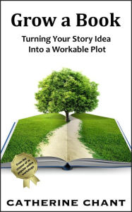 Title: Grow a Book: Turning Your Story Idea Into a Workable Plot, Author: Catherine Chant